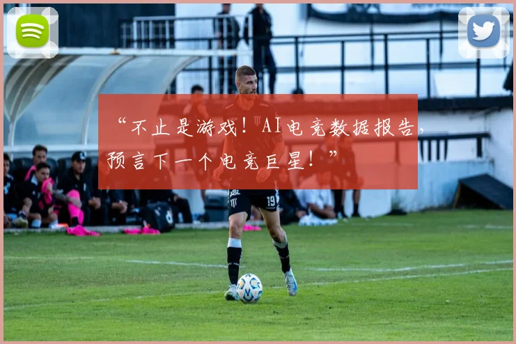 “不止是游戏！AI电竞数据报告，预言下一个电竞巨星！”