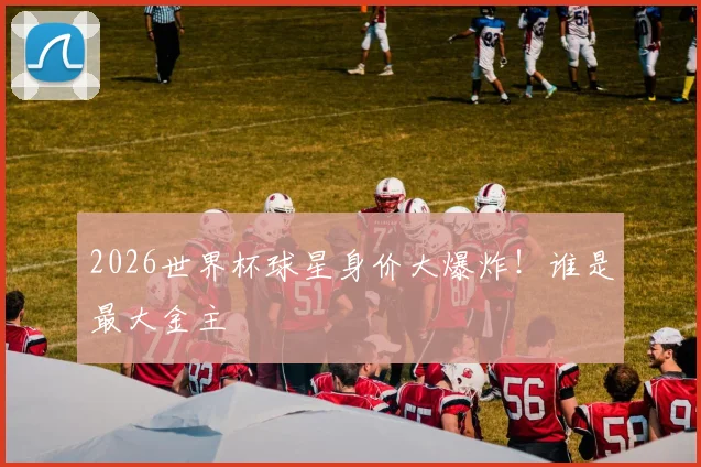 2026世界杯球星身价大爆炸！谁是最大金主