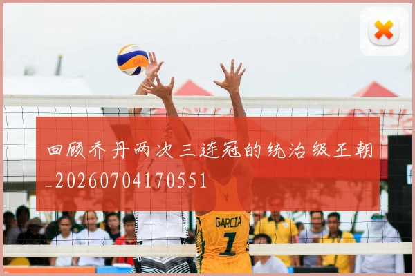 回顾乔丹两次三连冠的统治级王朝_20260704170551