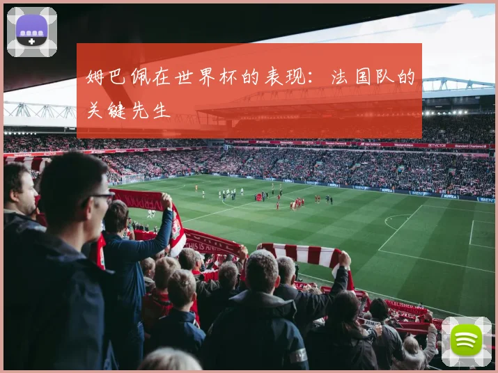 姆巴佩在世界杯的表现:法国队的关键先生