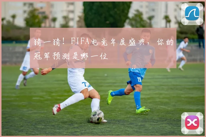 猜一猜！FIFA电竞年度盛典，你的冠军预测是哪一位