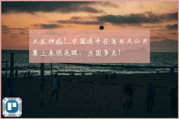 大发神威！中国选手在高尔夫公开赛上表现亮眼，为国争光！