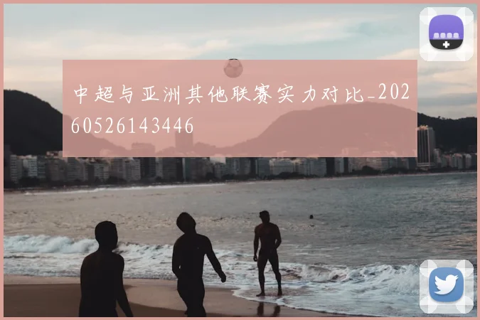 中超与亚洲其他联赛实力对比_20260526143446