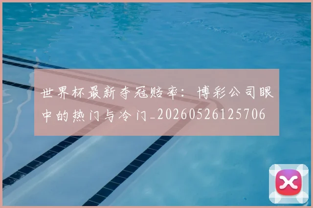 世界杯最新夺冠赔率:博彩公司眼中的热门与冷门_20260526125706