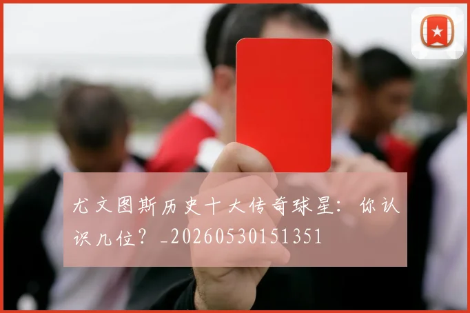 尤文图斯历史十大传奇球星:你认识几位?_20260530151351