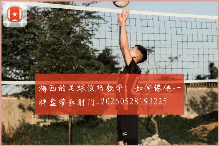 梅西的足球技巧教学：如何像他一样盘带和射门_20260528193225