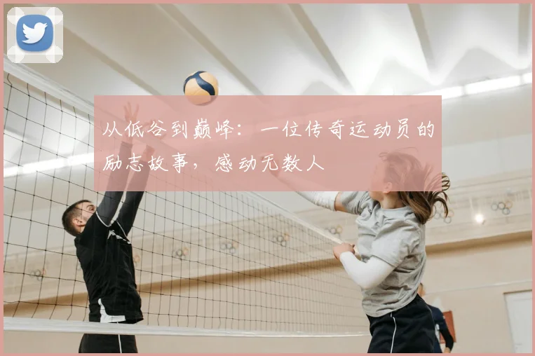 从低谷到巅峰：一位传奇运动员的励志故事，感动无数人