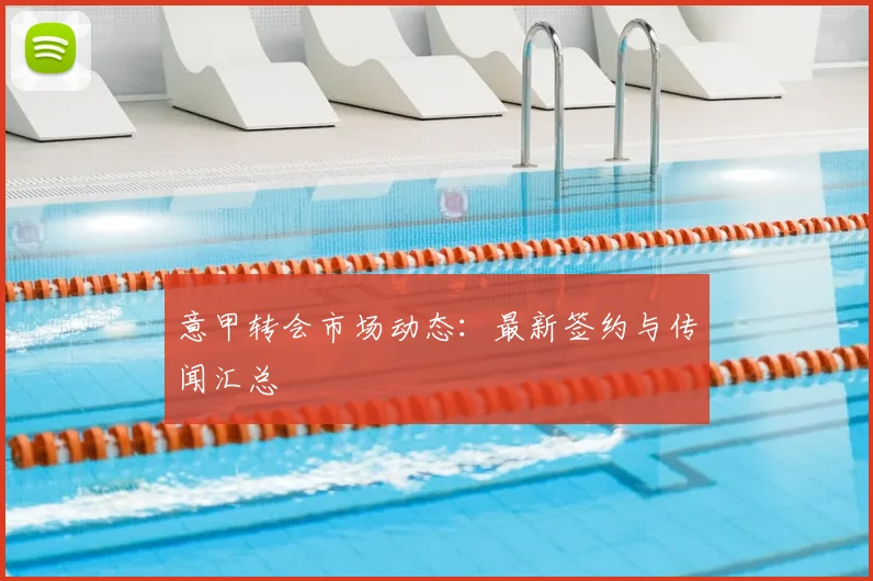 意甲转会市场动态：最新签约与传闻汇总