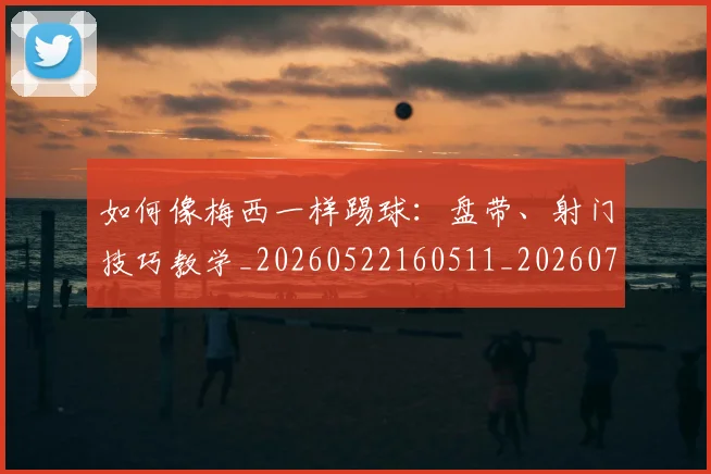 如何像梅西一样踢球：盘带、射门技巧教学_20260522160511_20260703230320