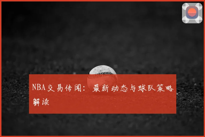 NBA交易传闻:最新动态与球队策略解读