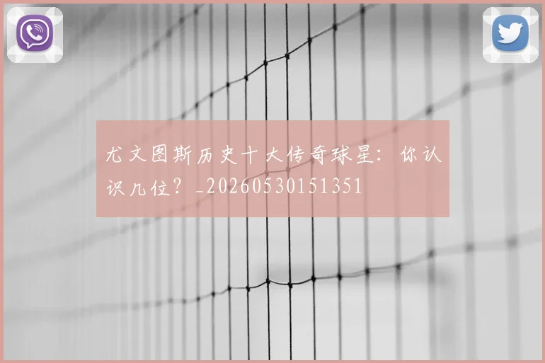 尤文图斯历史十大传奇球星：你认识几位？_20260530151351