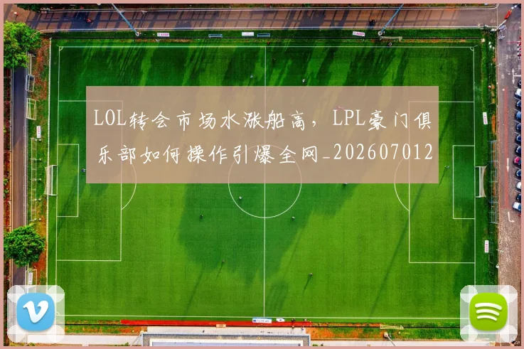 LOL转会市场水涨船高，LPL豪门俱乐部如何操作引爆全网_20260701214702