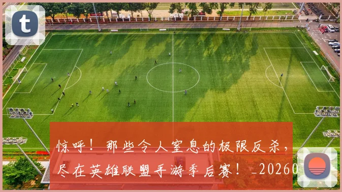惊呼！那些令人窒息的极限反杀，尽在英雄联盟手游季后赛！_20260704174241