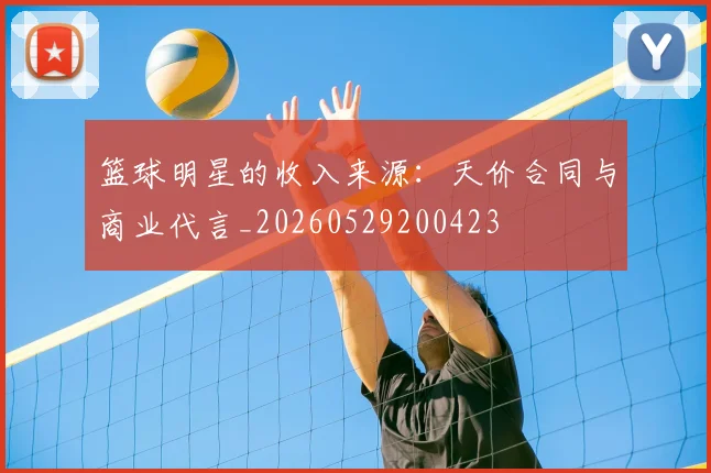 篮球明星的收入来源：天价合同与商业代言_20260529200423