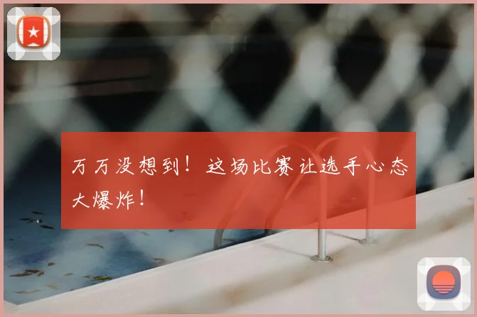万万没想到！这场比赛让选手心态大爆炸！