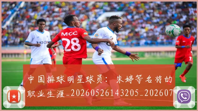 中国排球明星球员:朱婷等名将的职业生涯_20260526143205_20260702202537