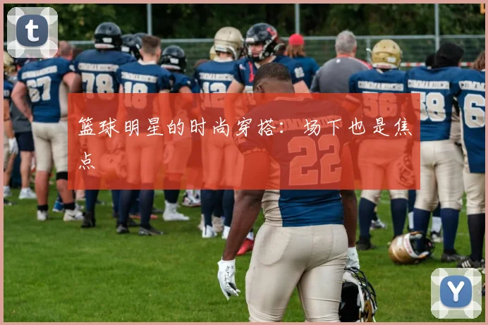 篮球明星的时尚穿搭：场下也是焦点