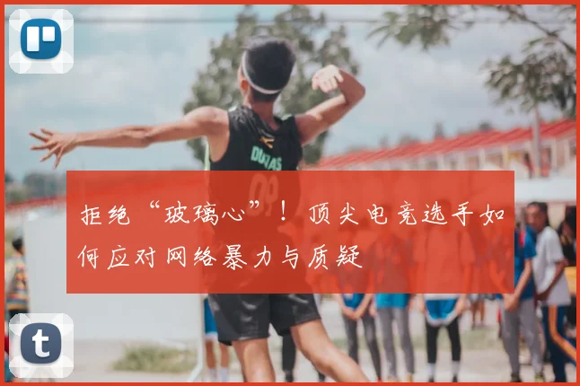 拒绝“玻璃心”！顶尖电竞选手如何应对网络暴力与质疑