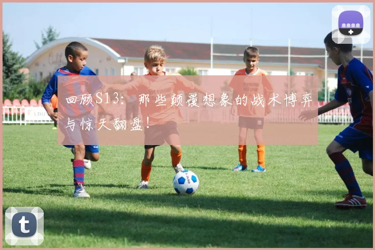 回顾S13：那些颠覆想象的战术博弈与惊天翻盘！