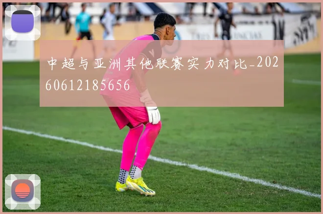 中超与亚洲其他联赛实力对比_20260612185656