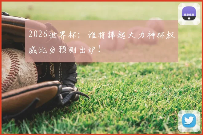 2026世界杯:谁将捧起大力神杯权威比分预测出炉!