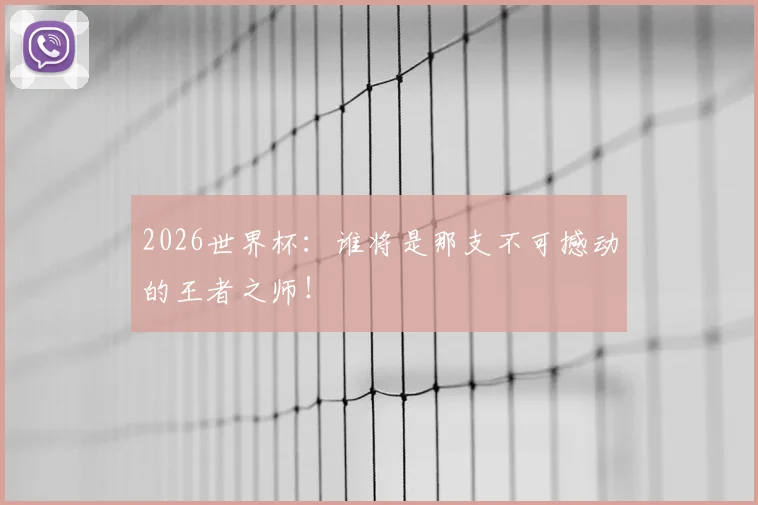 2026世界杯：谁将是那支不可撼动的王者之师！