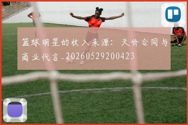 篮球明星的收入来源：天价合同与商业代言_20260529200423