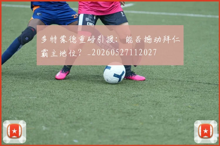 多特蒙德重磅引援:能否撼动拜仁霸主地位?_20260527112027