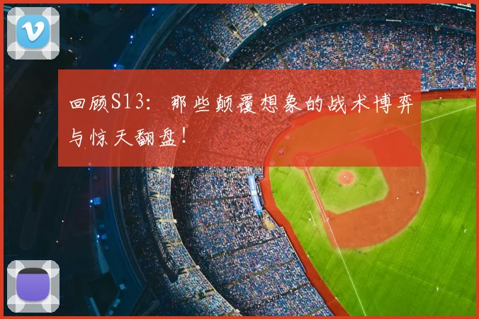 回顾S13：那些颠覆想象的战术博弈与惊天翻盘！