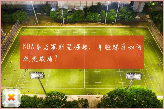 NBA季后赛新星崛起：年轻球员如何改变战局？