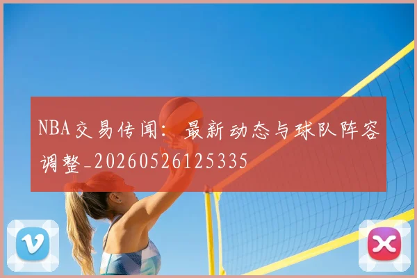 NBA交易传闻：最新动态与球队阵容调整_20260526125335