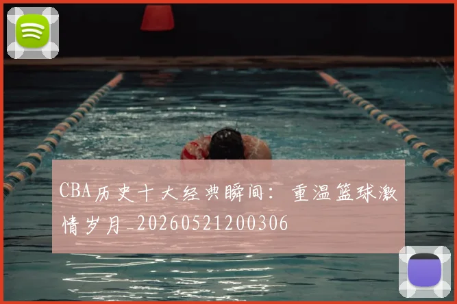 CBA历史十大经典瞬间：重温篮球激情岁月_20260521200306