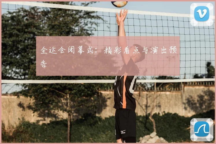全运会闭幕式：精彩看点与演出预告