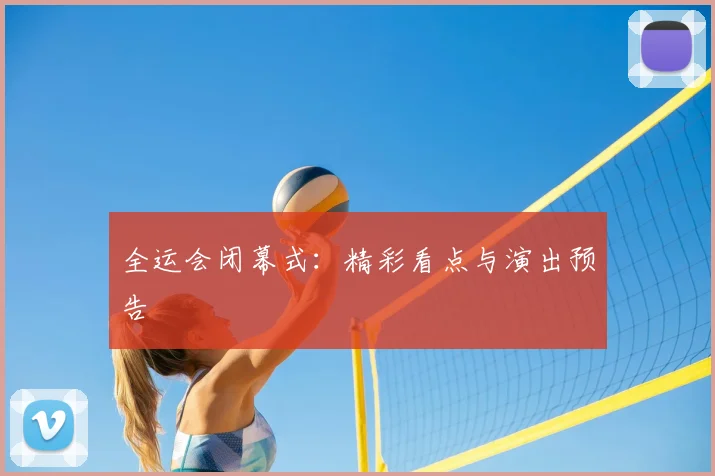 全运会闭幕式:精彩看点与演出预告