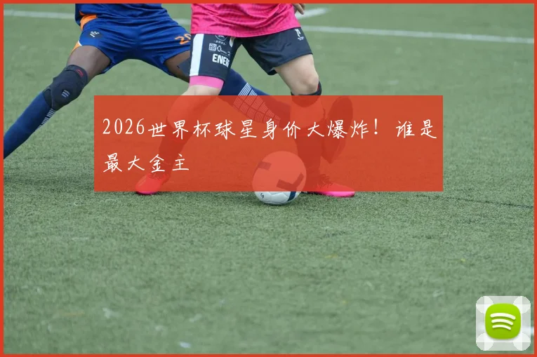 2026世界杯球星身价大爆炸!谁是最大金主