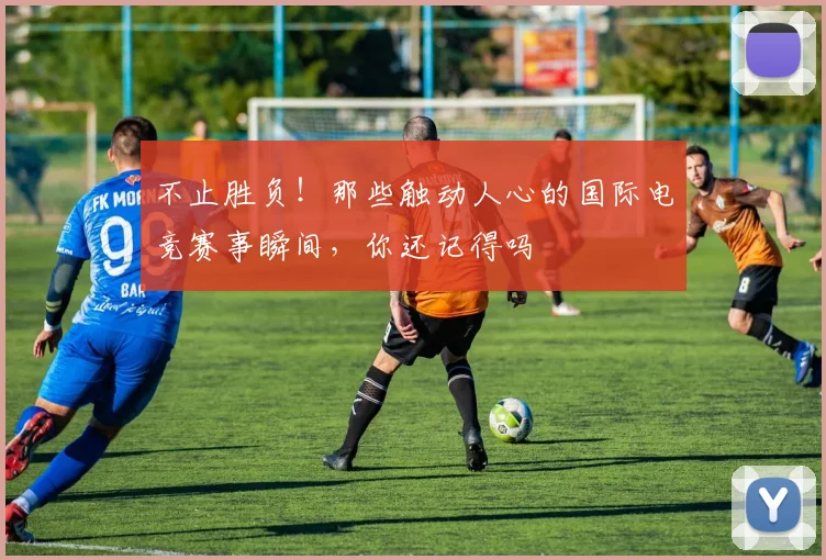 不止胜负!那些触动人心的国际电竞赛事瞬间,你还记得吗