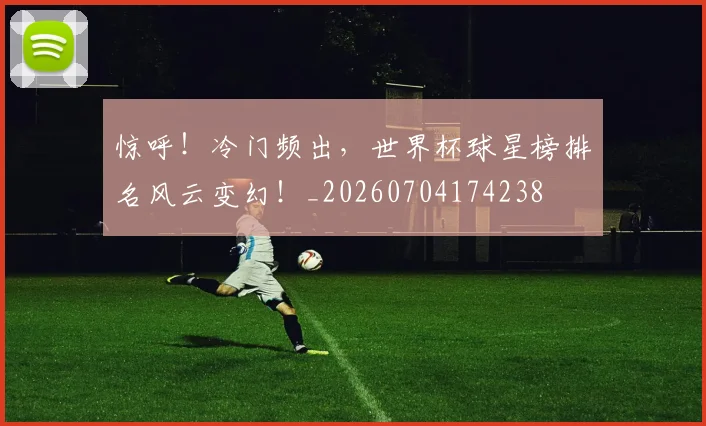 惊呼！冷门频出，世界杯球星榜排名风云变幻！_20260704174238