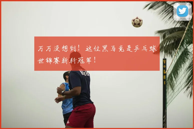 万万没想到！这位黑马竟是乒乓球世锦赛新科冠军！