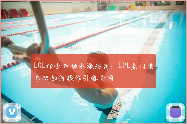 LOL转会市场水涨船高，LPL豪门俱乐部如何操作引爆全网