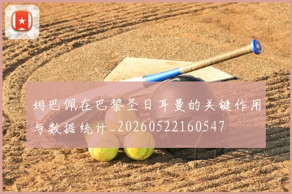 姆巴佩在巴黎圣日耳曼的关键作用与数据统计_20260522160547