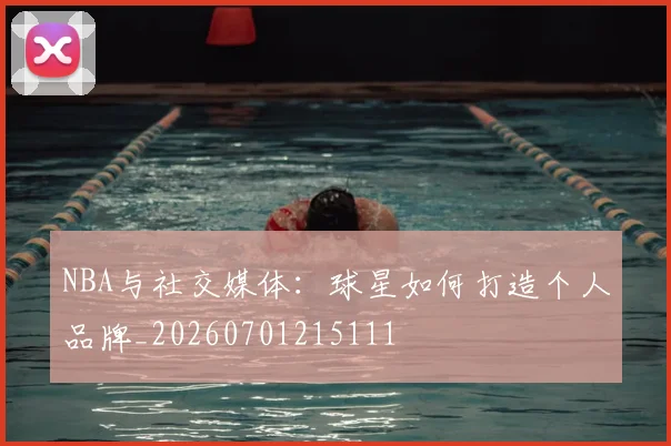 NBA与社交媒体：球星如何打造个人品牌_20260701215111