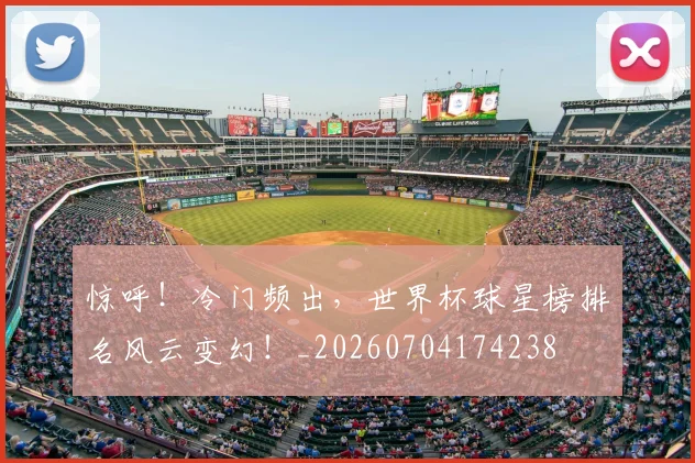 惊呼！冷门频出，世界杯球星榜排名风云变幻！_20260704174238