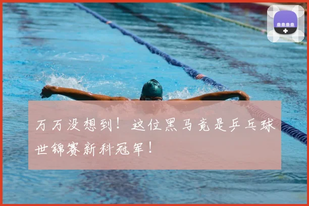 万万没想到！这位黑马竟是乒乓球世锦赛新科冠军！