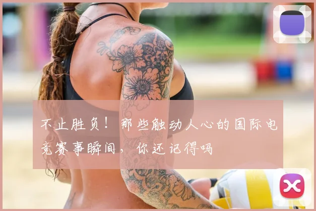不止胜负！那些触动人心的国际电竞赛事瞬间，你还记得吗