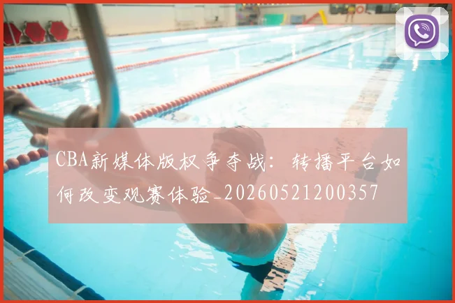 CBA新媒体版权争夺战:转播平台如何改变观赛体验_20260521200357