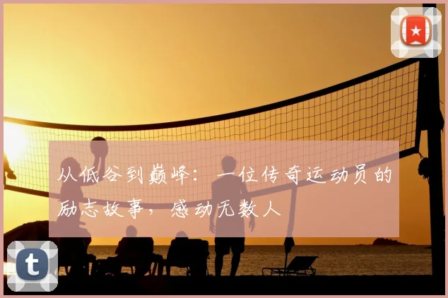 从低谷到巅峰：一位传奇运动员的励志故事，感动无数人