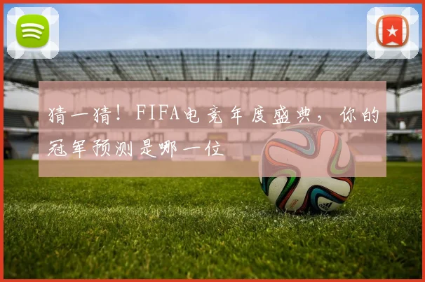 猜一猜！FIFA电竞年度盛典，你的冠军预测是哪一位