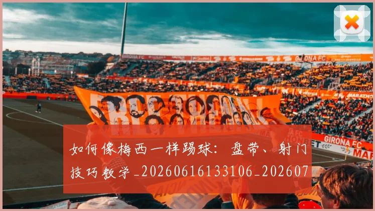 如何像梅西一样踢球：盘带、射门技巧教学_20260616133106_20260703230322