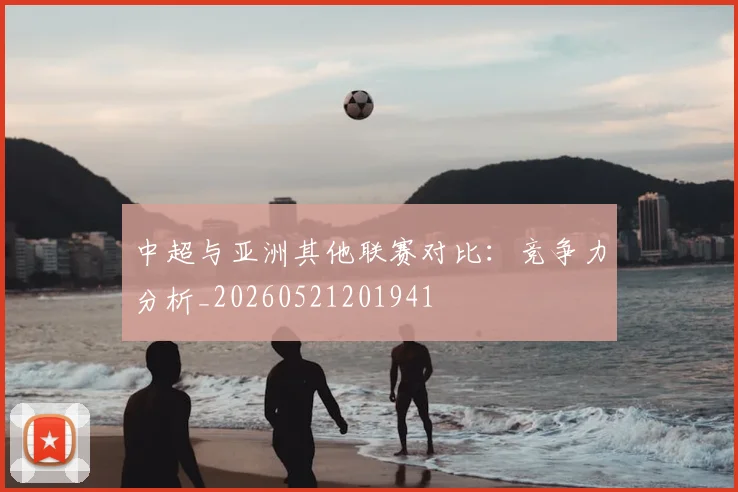 中超与亚洲其他联赛对比：竞争力分析_20260521201941