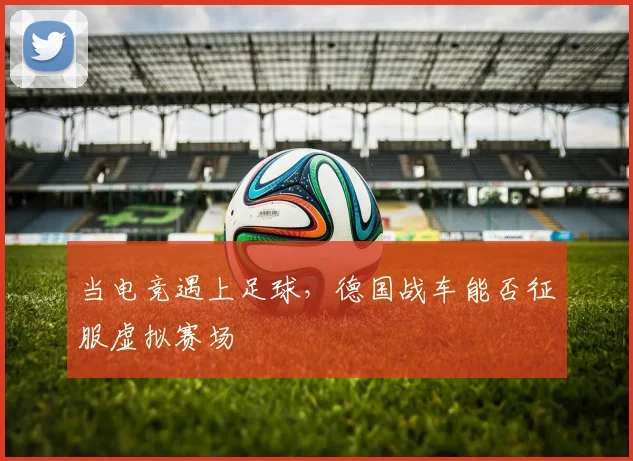 当电竞遇上足球,德国战车能否征服虚拟赛场
